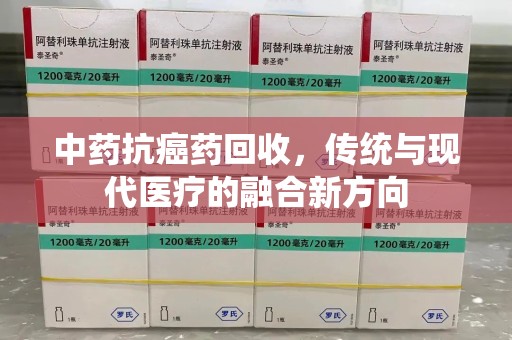 台州中药抗癌药回收，传统与现代医疗的融合新方向