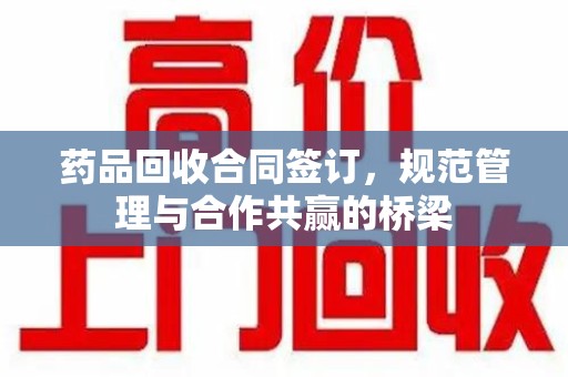 台州药品回收合同签订，规范管理与合作共赢的桥梁