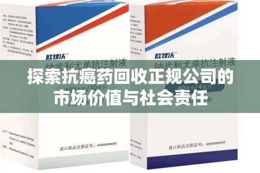 台州探索抗癌药回收正规公司的市场价值与社会责任