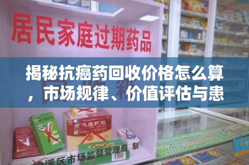 台州揭秘抗癌药回收价格怎么算，市场规律、价值评估与患者权益
