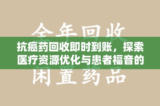 台州抗癌药回收即时到账，探索医疗资源优化与患者福音的新路径