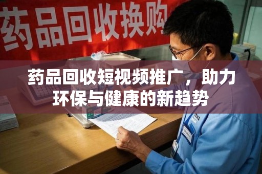 台州药品回收短视频推广，助力环保与健康的新趋势