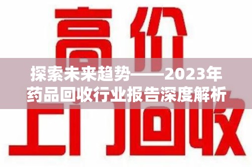 台州探索未来趋势——2023年药品回收行业报告深度解析