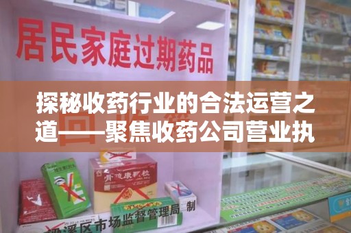 台州探秘收药行业的合法运营之道——聚焦收药公司营业执照的重要性