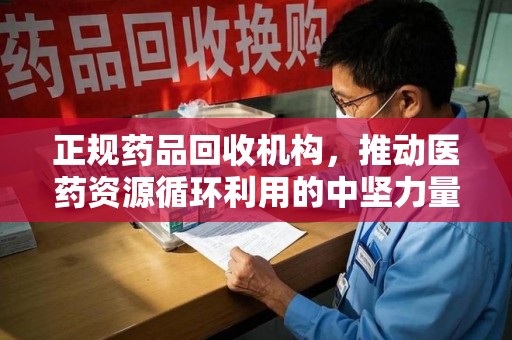 台州正规药品回收机构，推动医药资源循环利用的中坚力量