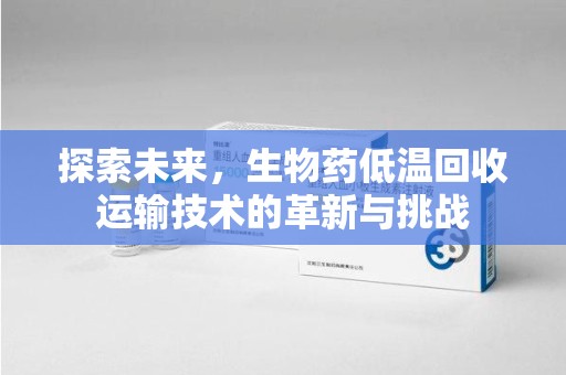 台州探索未来，生物药低温回收运输技术的革新与挑战