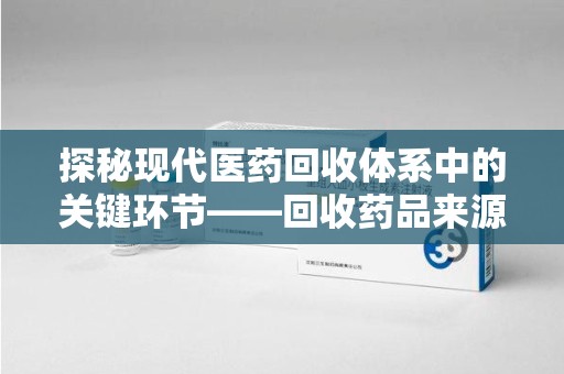 台州探秘现代医药回收体系中的关键环节——回收药品来源审核