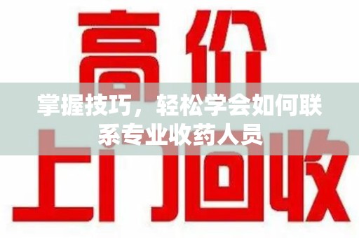 台州掌握技巧，轻松学会如何联系专业收药人员