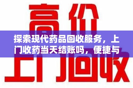 台州探索现代药品回收服务，上门收药当天结账吗，便捷与信任并存