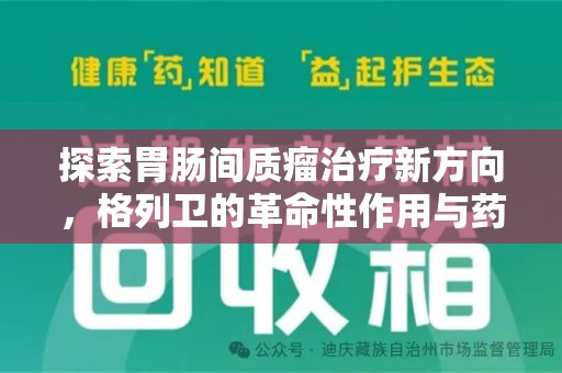 台州探索胃肠间质瘤治疗新方向，格列卫的革命性作用与药物回收的意义