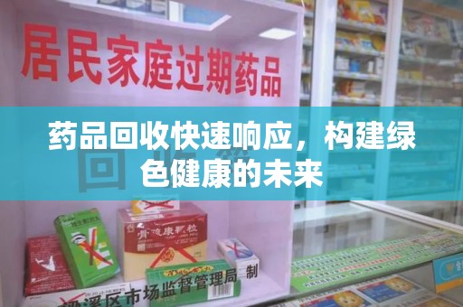台州药品回收快速响应，构建绿色健康的未来