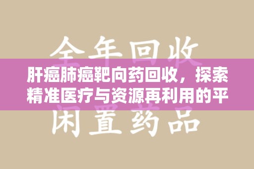 台州肝癌肺癌靶向药回收，探索精准医疗与资源再利用的平衡