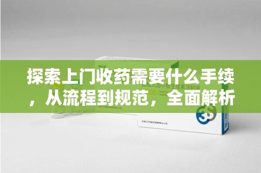 台州探索上门收药需要什么手续，从流程到规范，全面解析