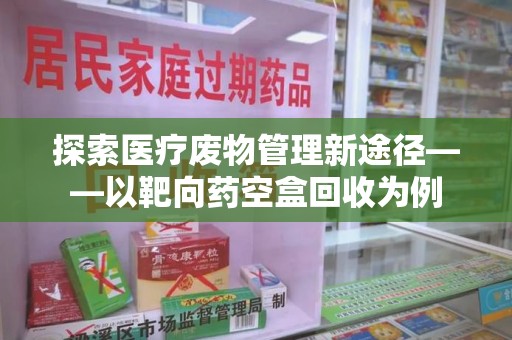 台州探索医疗废物管理新途径——以靶向药空盒回收为例