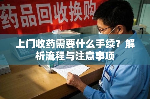 台州上门收药需要什么手续？解析流程与注意事项