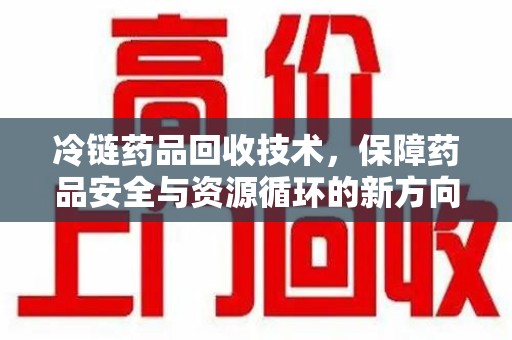 台州冷链药品回收技术，保障药品安全与资源循环的新方向