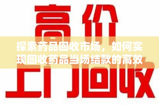 台州探索药品回收市场，如何实现回收药品当场结款的高效模式
