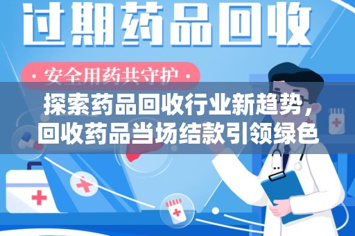 台州探索药品回收行业新趋势，回收药品当场结款引领绿色经济浪潮