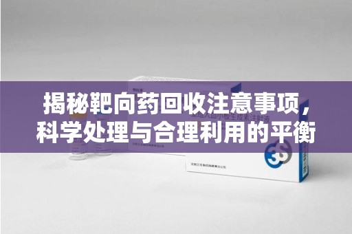 台州揭秘靶向药回收注意事项，科学处理与合理利用的平衡之道