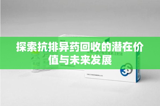 台州探索抗排异药回收的潜在价值与未来发展