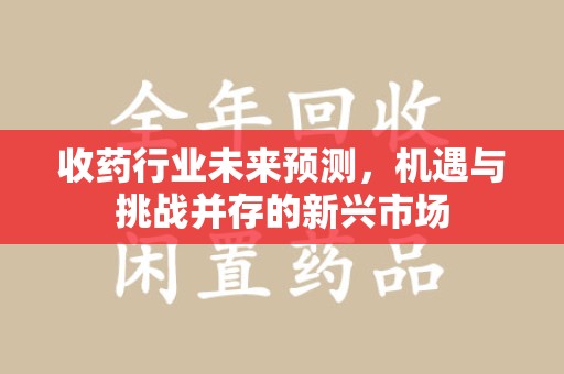 台州收药行业未来预测，机遇与挑战并存的新兴市场
