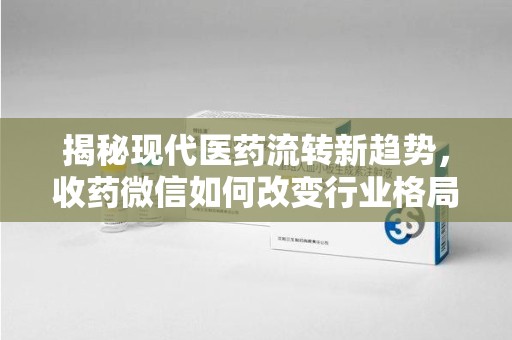台州揭秘现代医药流转新趋势，收药微信如何改变行业格局
