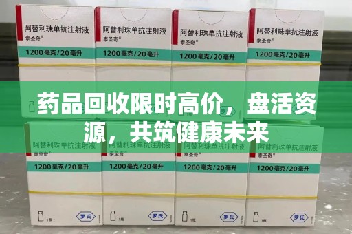 台州药品回收限时高价，盘活资源，共筑健康未来