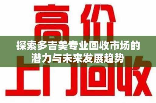 台州探索多吉美专业回收市场的潜力与未来发展趋势