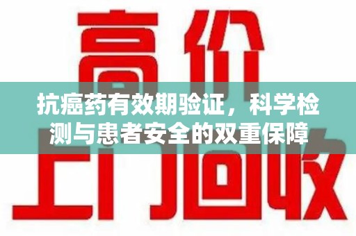 台州抗癌药有效期验证，科学检测与患者安全的双重保障