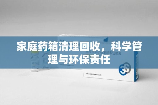 台州家庭药箱清理回收，科学管理与环保责任
