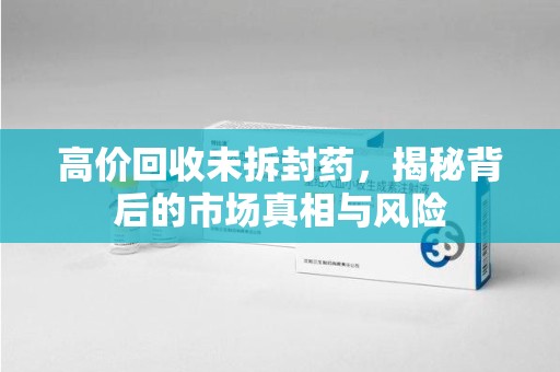 台州高价回收未拆封药，揭秘背后的市场真相与风险