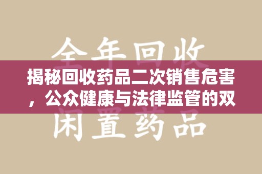 台州揭秘回收药品二次销售危害，公众健康与法律监管的双重挑战