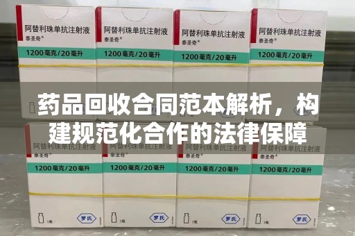 台州药品回收合同范本解析，构建规范化合作的法律保障