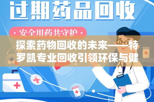 台州探索药物回收的未来——特罗凯专业回收引领环保与健康的双重革新