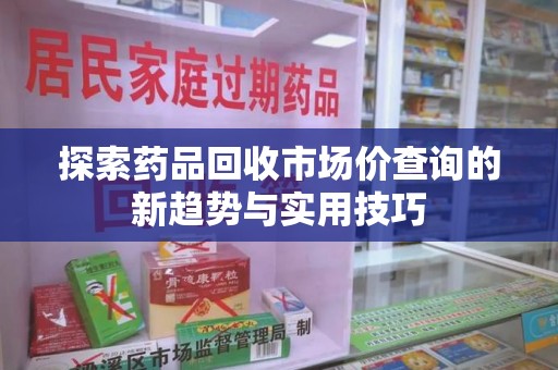 台州探索药品回收市场价查询的新趋势与实用技巧
