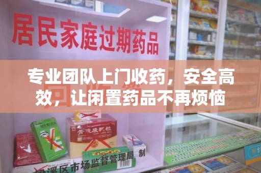 台州专业团队上门收药，安全高效，让闲置药品不再烦恼