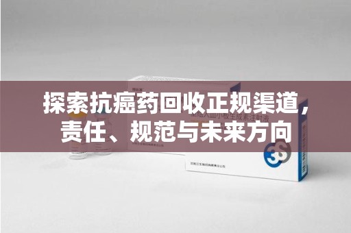 台州探索抗癌药回收正规渠道，责任、规范与未来方向