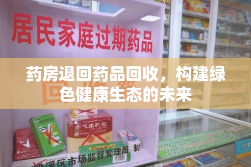 台州药房退回药品回收，构建绿色健康生态的未来