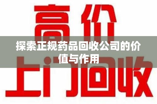 台州探索正规药品回收公司的价值与作用