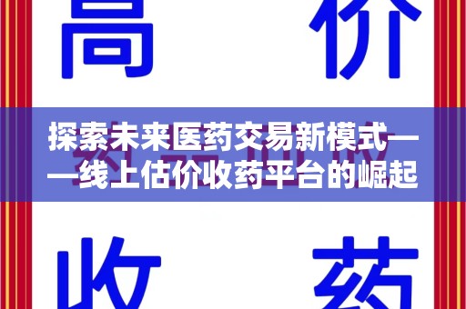 台州探索未来医药交易新模式——线上估价收药平台的崛起与价值