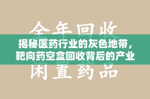 台州揭秘医药行业的灰色地带，靶向药空盒回收背后的产业链