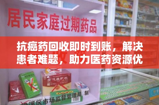 台州抗癌药回收即时到账，解决患者难题，助力医药资源优化
