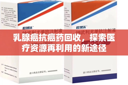 台州乳腺癌抗癌药回收，探索医疗资源再利用的新途径