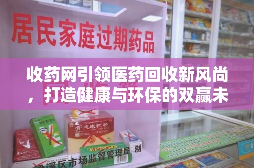 台州收药网引领医药回收新风尚，打造健康与环保的双赢未来