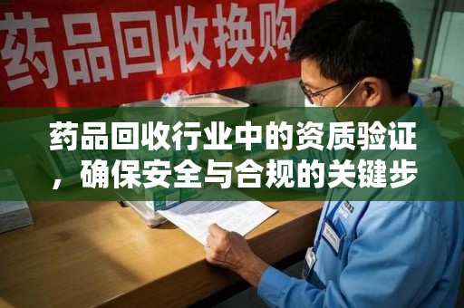 台州药品回收行业中的资质验证，确保安全与合规的关键步骤