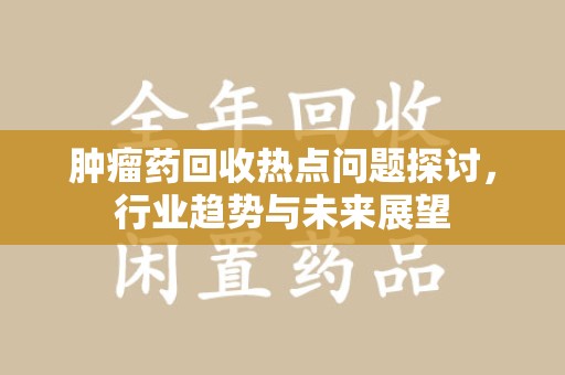 台州肿瘤药回收热点问题探讨，行业趋势与未来展望