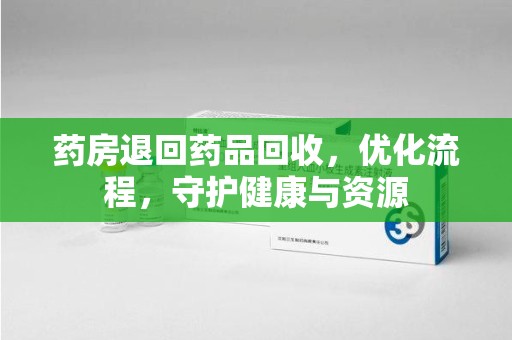 台州药房退回药品回收，优化流程，守护健康与资源