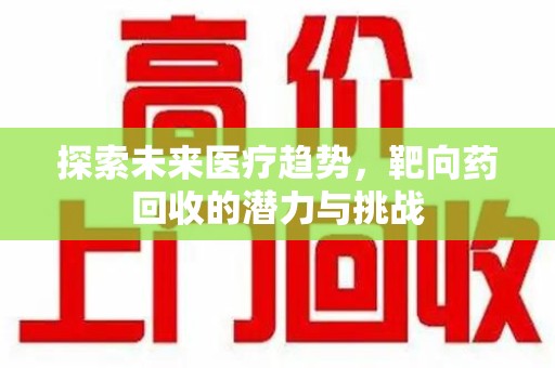 台州探索未来医疗趋势，靶向药回收的潜力与挑战