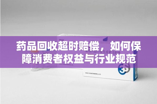 台州药品回收超时赔偿，如何保障消费者权益与行业规范