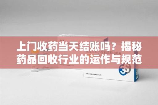 台州上门收药当天结账吗？揭秘药品回收行业的运作与规范